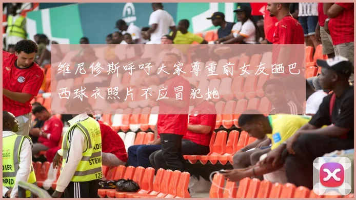 维尼修斯呼吁大家尊重前女友晒巴西球衣照片不应冒犯她