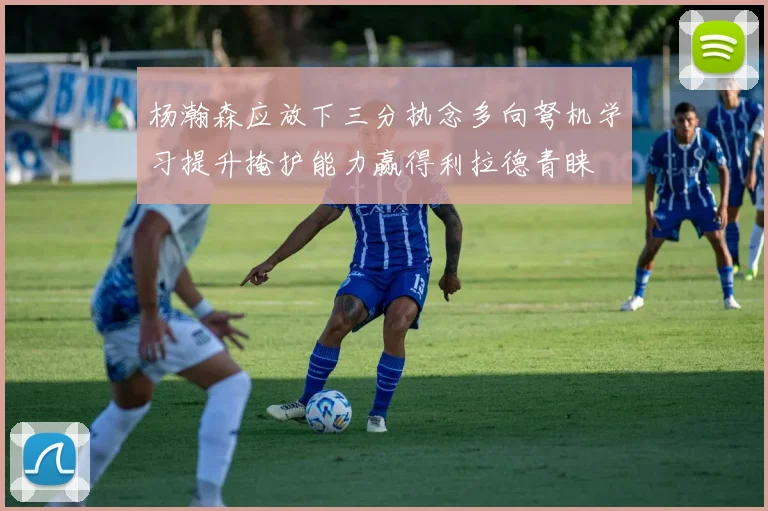 杨瀚森应放下三分执念多向弩机学习提升掩护能力赢得利拉德青睐
