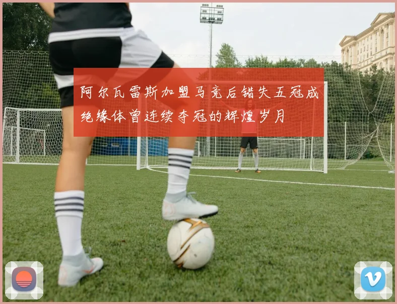 阿尔瓦雷斯加盟马竞后错失五冠成绝缘体曾连续夺冠的辉煌岁月