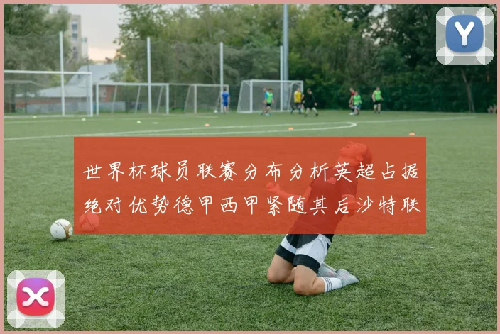 世界杯球员联赛分布分析英超占据绝对优势德甲西甲紧随其后沙特联排名第六