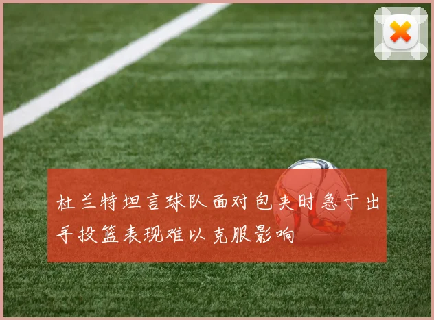 杜兰特坦言球队面对包夹时急于出手投篮表现难以克服影响