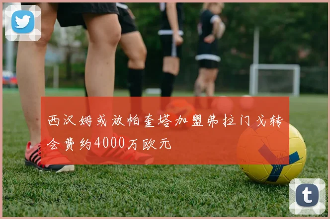 西汉姆或放帕奎塔加盟弗拉门戈转会费约4000万欧元
