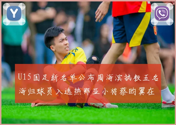 U15国足新名单公布周海滨执教五名海归球员入选热那亚小将蔡昀翼在列