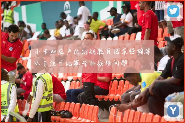 小卡回应卢的挑战胜负记录强调球队专注于比赛而非战绩问题