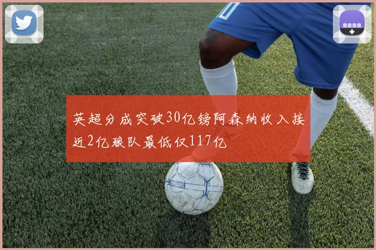 英超分成突破30亿镑阿森纳收入接近2亿狼队最低仅117亿