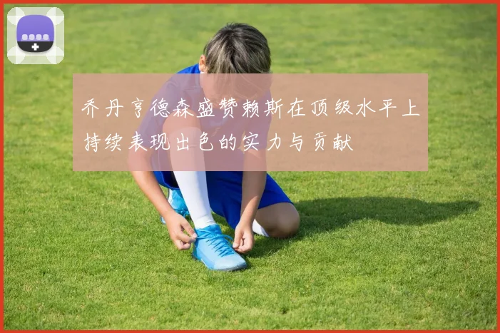 乔丹亨德森盛赞赖斯在顶级水平上持续表现出色的实力与贡献