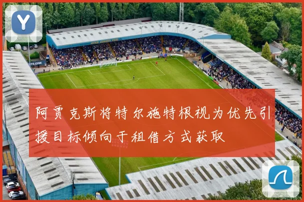 阿贾克斯将特尔施特根视为优先引援目标倾向于租借方式获取
