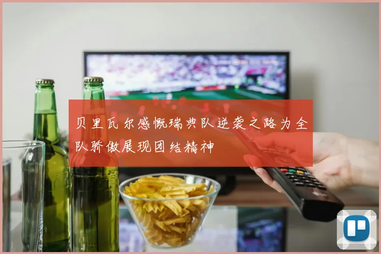贝里瓦尔感慨瑞典队逆袭之路为全队骄傲展现团结精神
