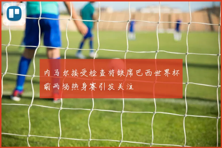 内马尔接受检查将缺席巴西世界杯前两场热身赛引发关注