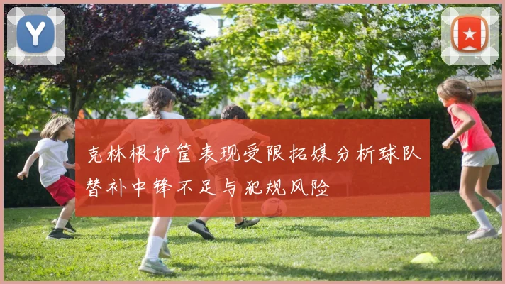 克林根护筐表现受限拓媒分析球队替补中锋不足与犯规风险