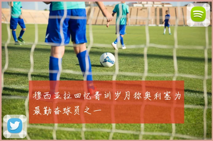 穆西亚拉回忆青训岁月称奥利塞为最勤奋球员之一