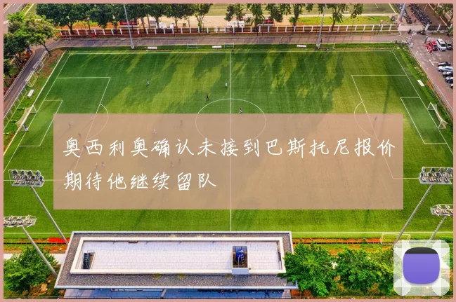 奥西利奥确认未接到巴斯托尼报价期待他继续留队