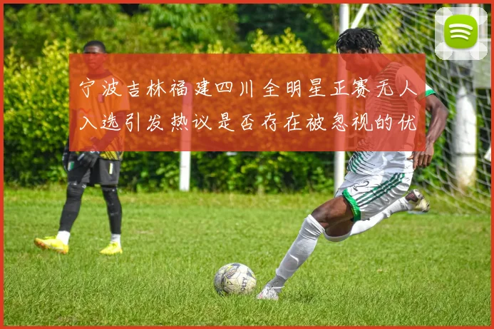 宁波吉林福建四川全明星正赛无人入选引发热议是否存在被忽视的优秀球员