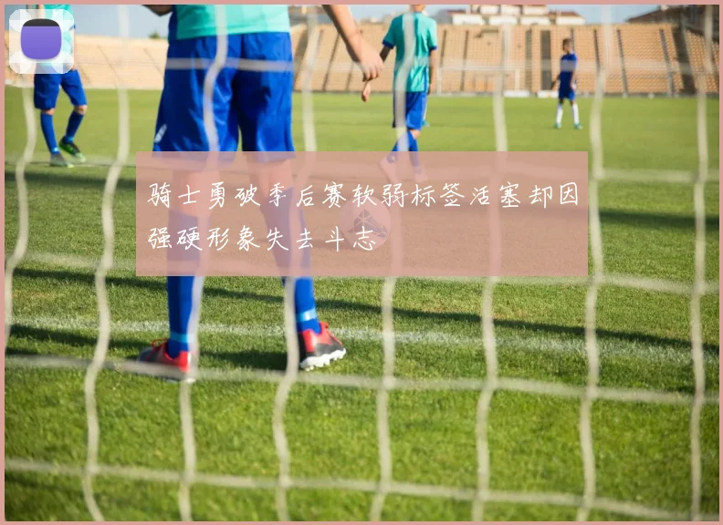 骑士勇破季后赛软弱标签活塞却因强硬形象失去斗志