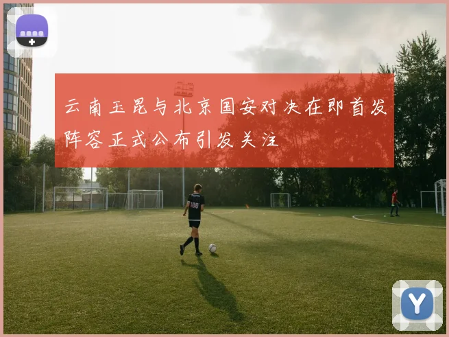 云南玉昆与北京国安对决在即首发阵容正式公布引发关注