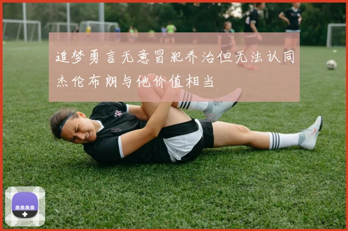 追梦勇言无意冒犯乔治但无法认同杰伦布朗与他价值相当