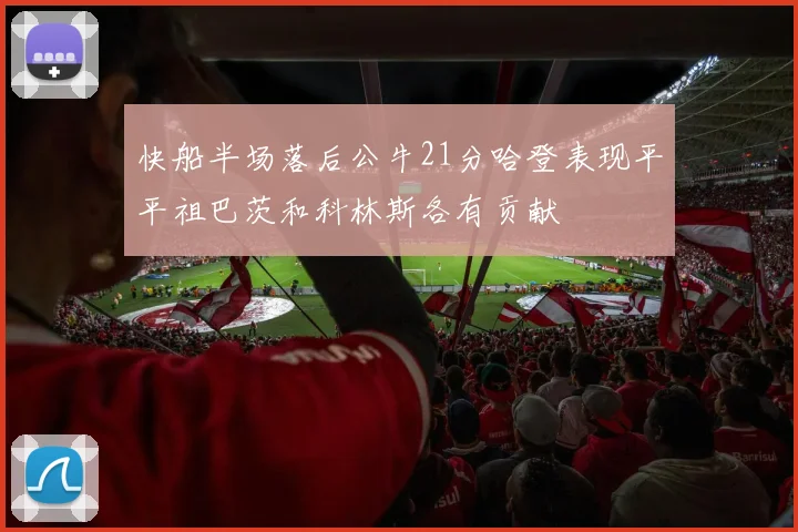 快船半场落后公牛21分哈登表现平平祖巴茨和科林斯各有贡献