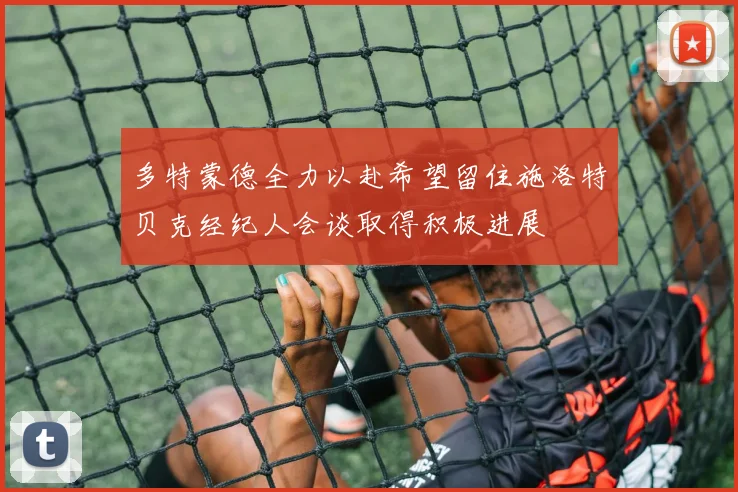 多特蒙德全力以赴希望留住施洛特贝克经纪人会谈取得积极进展