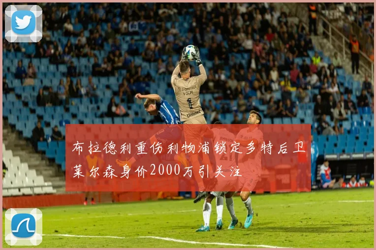 布拉德利重伤利物浦锁定多特后卫莱尔森身价2000万引关注