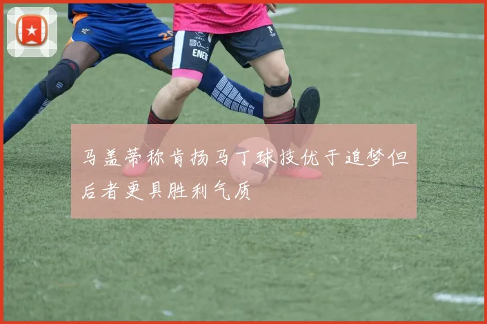 马盖蒂称肯扬马丁球技优于追梦但后者更具胜利气质