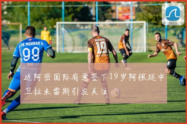 迈阿密国际有意签下19岁阿根廷中卫拉米雷斯引发关注