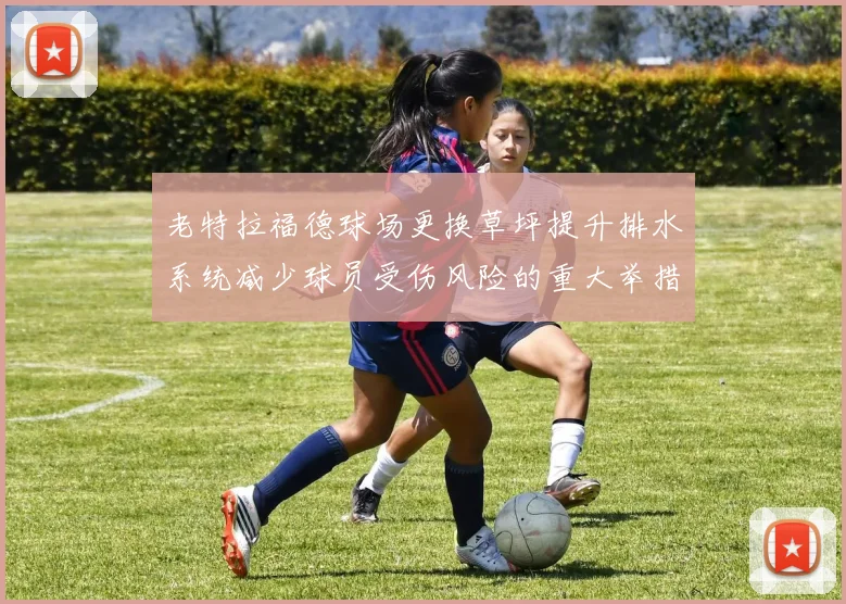 老特拉福德球场更换草坪提升排水系统减少球员受伤风险的重大举措
