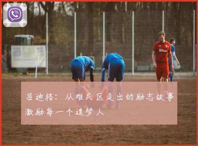 吕迪格：从难民区走出的励志故事激励每一个追梦人