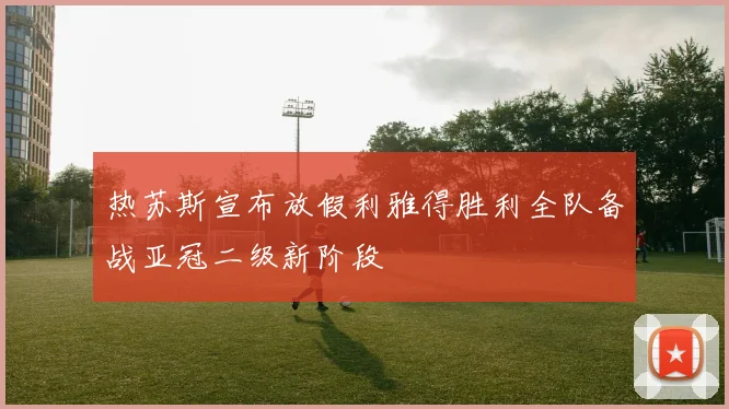 热苏斯宣布放假利雅得胜利全队备战亚冠二级新阶段