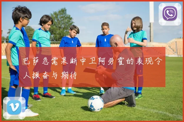 巴萨急需果断中卫阿劳霍的表现令人振奋与期待