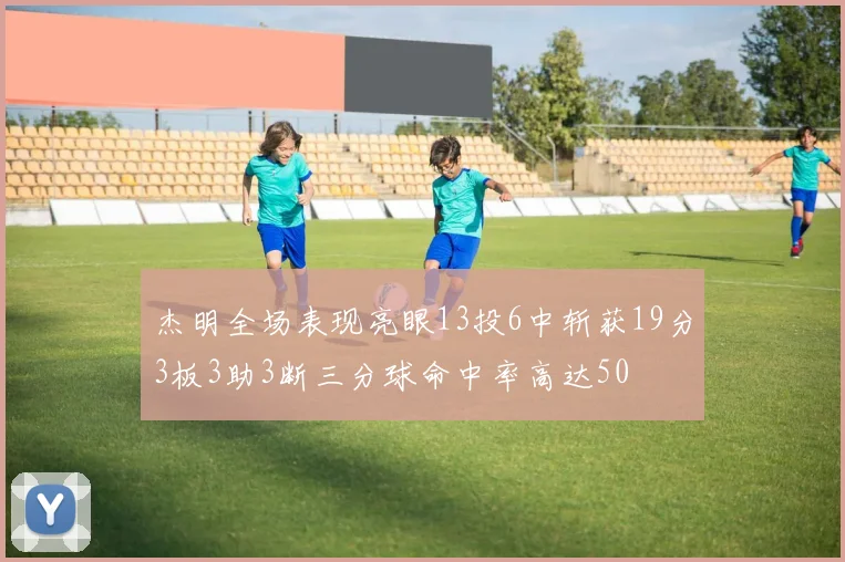 杰明全场表现亮眼13投6中斩获19分3板3助3断三分球命中率高达50