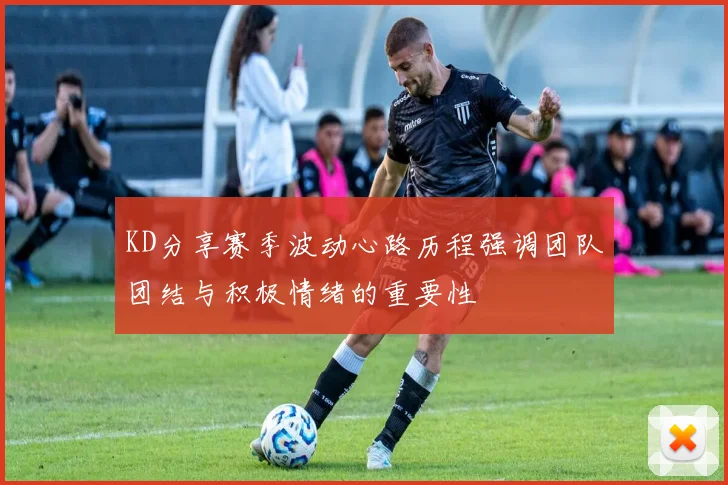 KD分享赛季波动心路历程强调团队团结与积极情绪的重要性