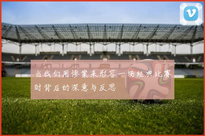 当我们用惨案来形容一场经典比赛时背后的深意与反思