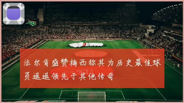 法尔肯盛赞梅西称其为历史最佳球员遥遥领先于其他传奇