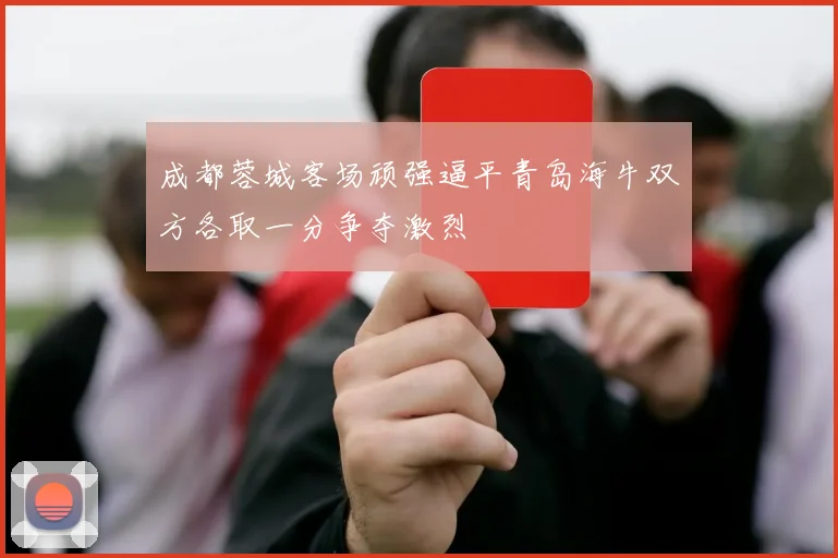 成都蓉城客场顽强逼平青岛海牛双方各取一分争夺激烈